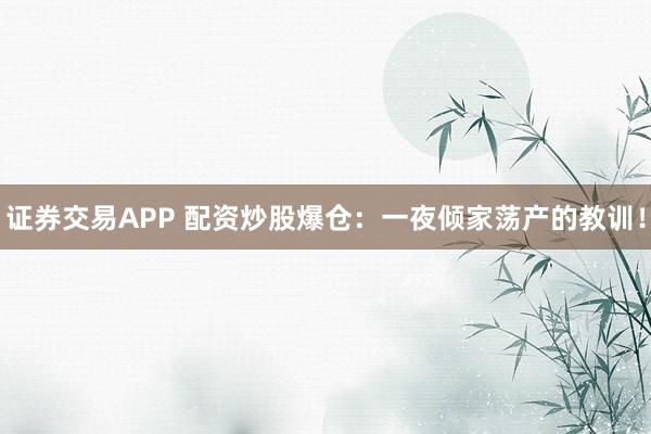 证券交易APP 配资炒股爆仓：一夜倾家荡产的教训！