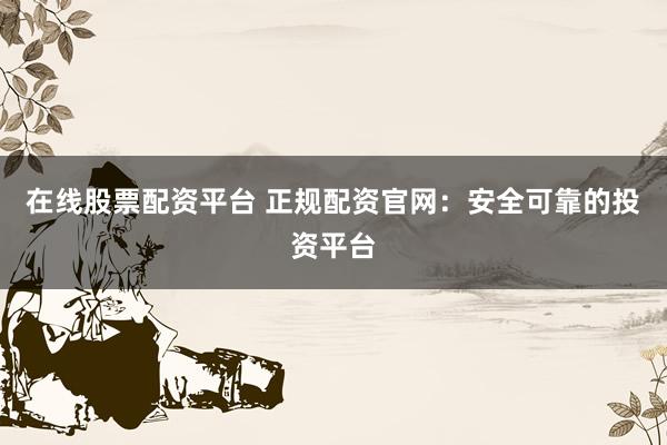 在线股票配资平台 正规配资官网：安全可靠的投资平台