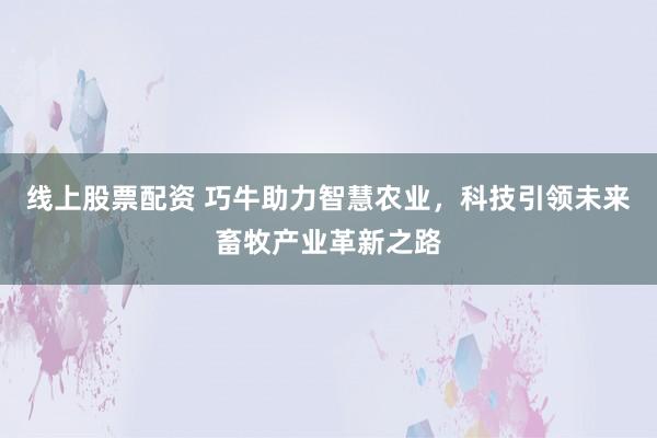 线上股票配资 巧牛助力智慧农业，科技引领未来畜牧产业革新之路