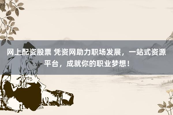 网上配资股票 凭资网助力职场发展，一站式资源平台，成就你的职业梦想！