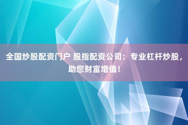 全国炒股配资门户 股指配资公司：专业杠杆炒股，助您财富增值！