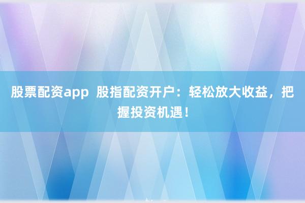 股票配资app  股指配资开户：轻松放大收益，把握投资机遇！