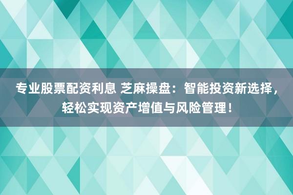 专业股票配资利息 芝麻操盘：智能投资新选择，轻松实现资产增值与风险管理！
