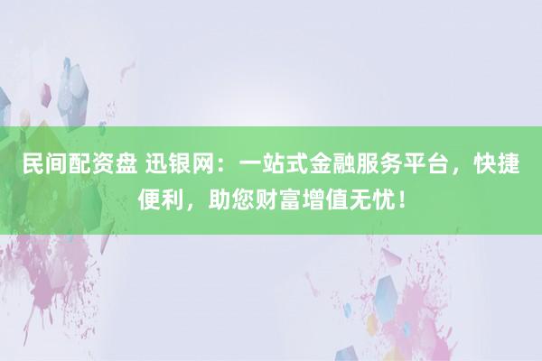 民间配资盘 迅银网：一站式金融服务平台，快捷便利，助您财富增值无忧！