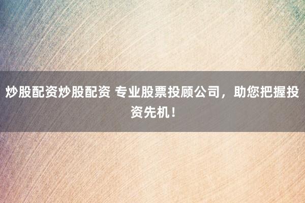 炒股配资炒股配资 专业股票投顾公司，助您把握投资先机！