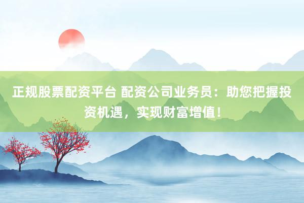 正规股票配资平台 配资公司业务员：助您把握投资机遇，实现财富增值！