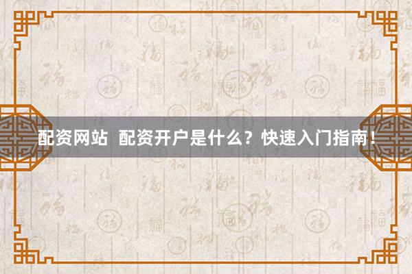 配资网站  配资开户是什么？快速入门指南！