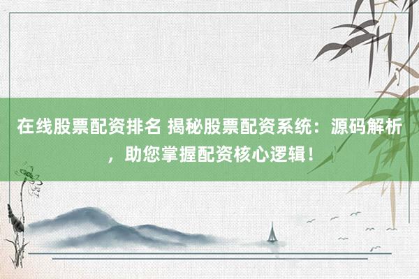 在线股票配资排名 揭秘股票配资系统：源码解析，助您掌握配资核心逻辑！