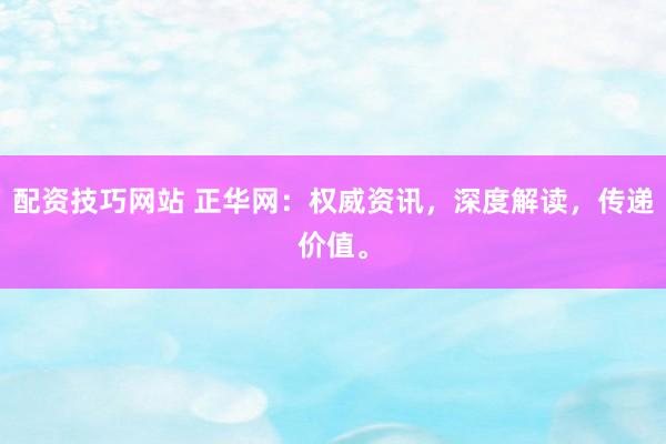 配资技巧网站 正华网：权威资讯，深度解读，传递价值。