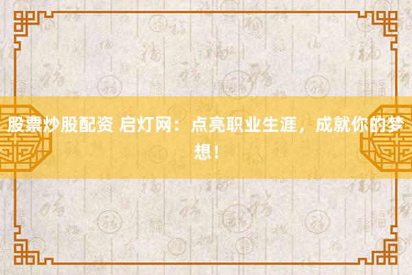 股票炒股配资 启灯网：点亮职业生涯，成就你的梦想！