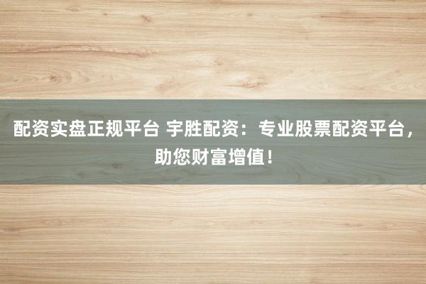 配资实盘正规平台 宇胜配资：专业股票配资平台，助您财富增值！