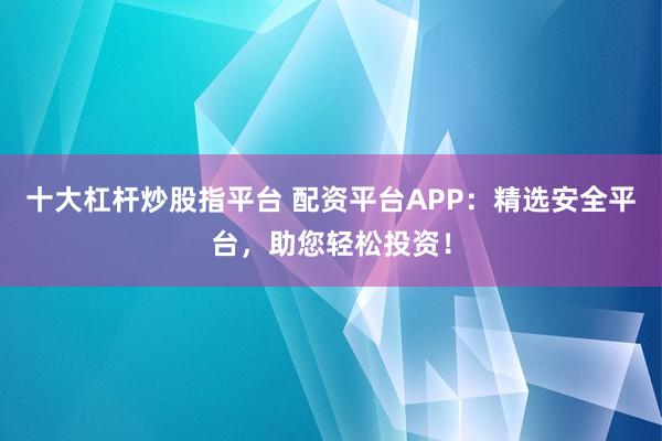 十大杠杆炒股指平台 配资平台APP：精选安全平台，助您轻松投资！