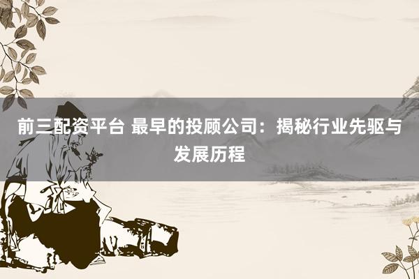 前三配资平台 最早的投顾公司：揭秘行业先驱与发展历程