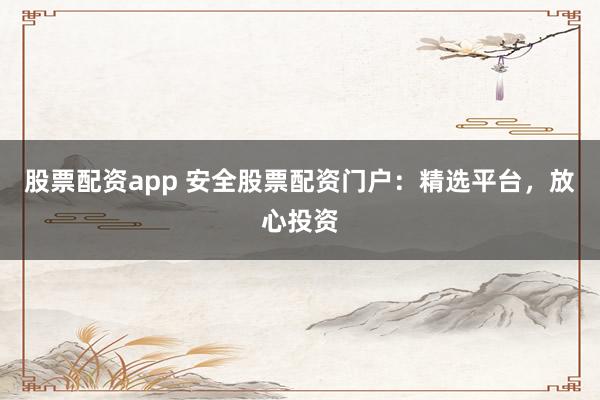 股票配资app 安全股票配资门户：精选平台，放心投资