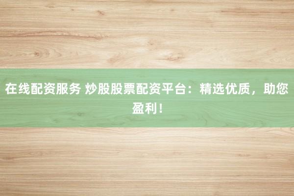 在线配资服务 炒股股票配资平台：精选优质，助您盈利！