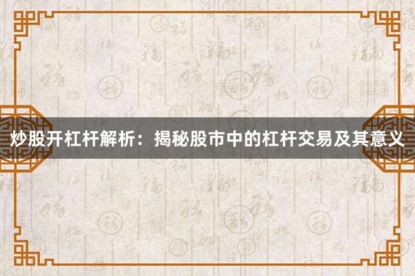 炒股开杠杆解析：揭秘股市中的杠杆交易及其意义