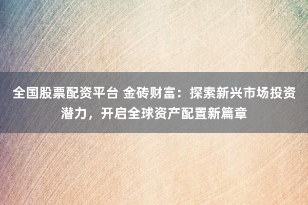 全国股票配资平台 金砖财富：探索新兴市场投资潜力，开启全球资产配置新篇章
