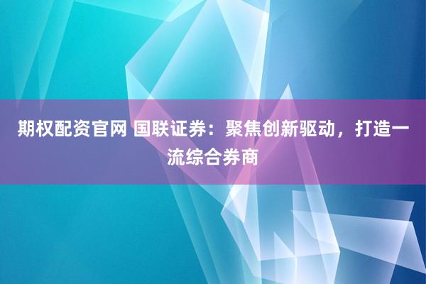 期权配资官网 国联证券：聚焦创新驱动，打造一流综合券商
