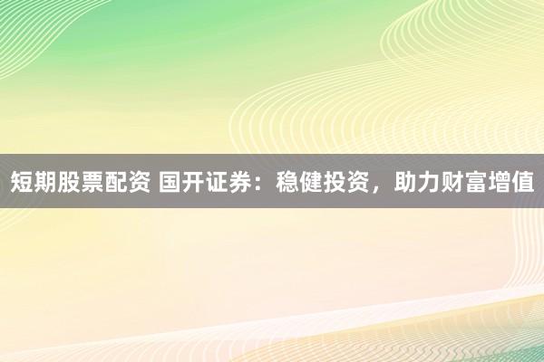 短期股票配资 国开证券：稳健投资，助力财富增值