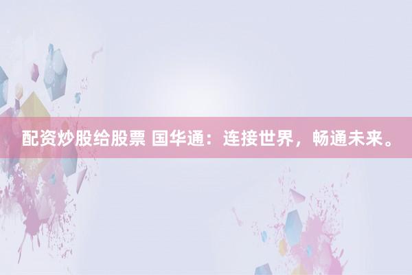 配资炒股给股票 国华通：连接世界，畅通未来。