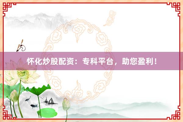 怀化炒股配资：专科平台，助您盈利！