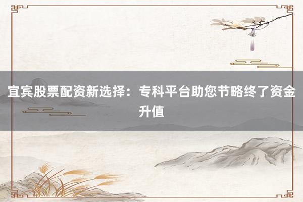 宜宾股票配资新选择：专科平台助您节略终了资金升值