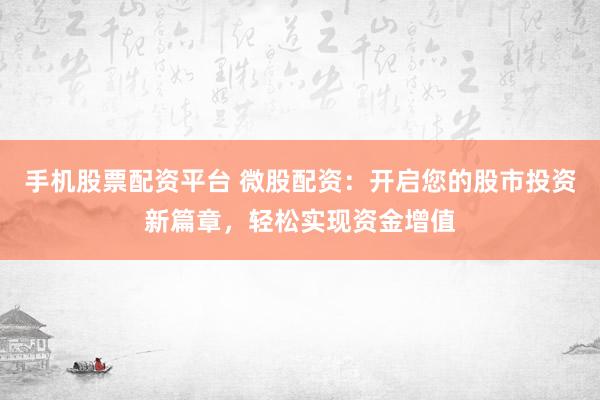 手机股票配资平台 微股配资：开启您的股市投资新篇章，轻松实现资金增值
