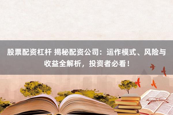 股票配资杠杆 揭秘配资公司:运作模式、风险与收益全解析,投资者必看!