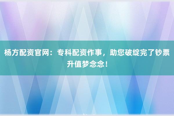 杨方配资官网：专科配资作事，助您破绽完了钞票升值梦念念！