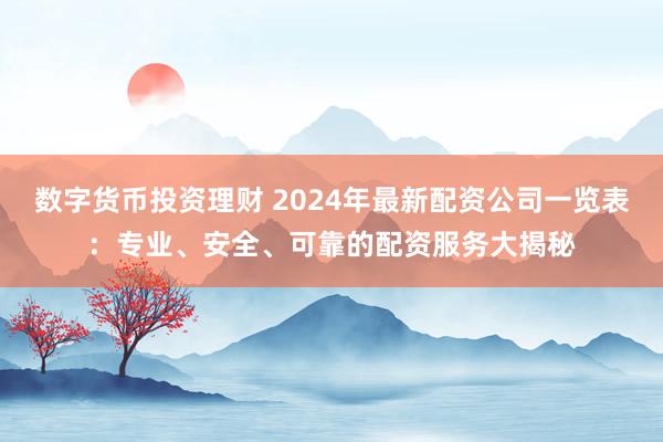数字货币投资理财 2024年最新配资公司一览表：专业、安全、可靠的配资服务大揭秘