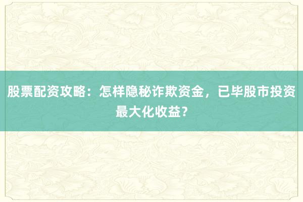 股票配资攻略:怎样隐秘诈欺资金,已毕股市投资最大化收益?