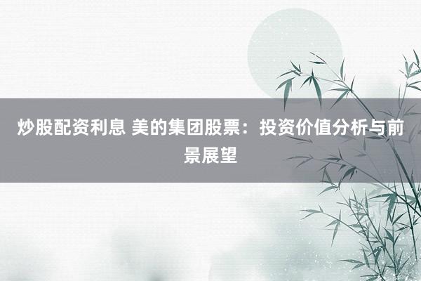 炒股配资利息 美的集团股票:投资价值分析与前景展望