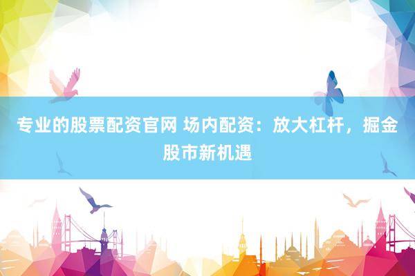 专业的股票配资官网 场内配资：放大杠杆，掘金股市新机遇