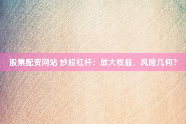 股票配资网站 炒股杠杆：放大收益，风险几何？