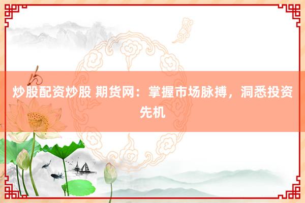 炒股配资炒股 期货网：掌握市场脉搏，洞悉投资先机