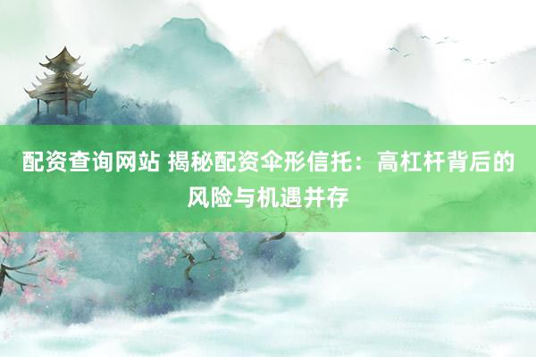 配资查询网站 揭秘配资伞形信托：高杠杆背后的风险与机遇并存