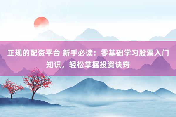 正规的配资平台 新手必读：零基础学习股票入门知识，轻松掌握投资诀窍