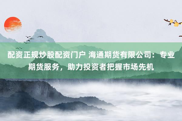 配资正规炒股配资门户 海通期货有限公司：专业期货服务，助力投资者把握市场先机