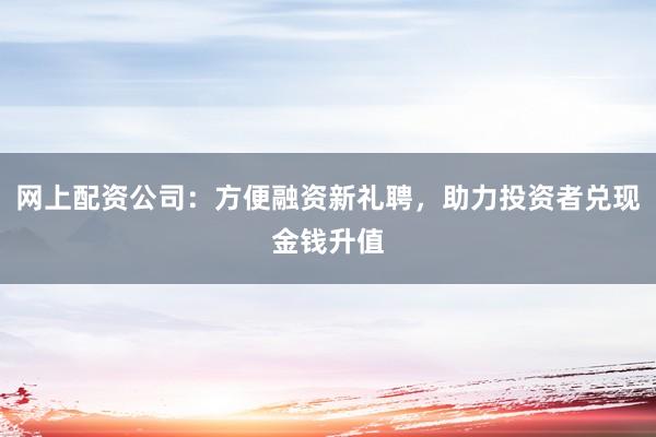 网上配资公司：方便融资新礼聘，助力投资者兑现金钱升值