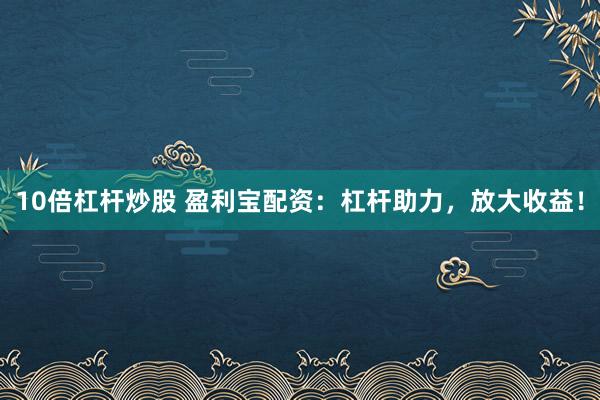 10倍杠杆炒股 盈利宝配资：杠杆助力，放大收益！