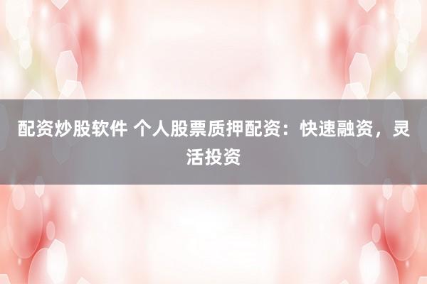 配资炒股软件 个人股票质押配资：快速融资，灵活投资