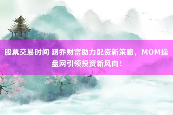 股票交易时间 涵乔财富助力配资新策略，MOM操盘网引领投资新风向！