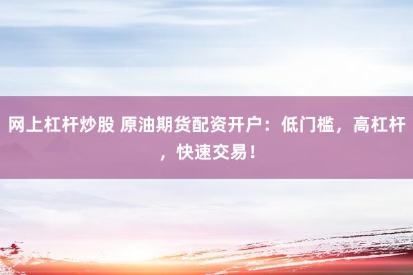 网上杠杆炒股 原油期货配资开户：低门槛，高杠杆，快速交易！