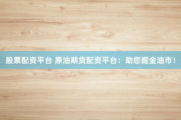 股票配资平台 原油期货配资平台：助您掘金油市！