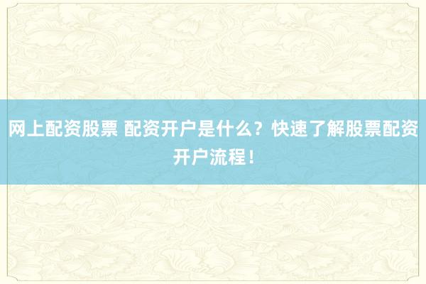 网上配资股票 配资开户是什么？快速了解股票配资开户流程！