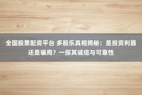 全国股票配资平台 多股乐真相揭秘：是投资利器还是骗局？一探其诚信与可靠性
