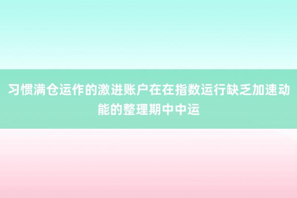 习惯满仓运作的激进账户在在指数运行缺乏加速动能的整理期中中运