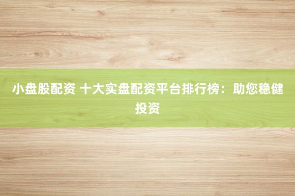 小盘股配资 十大实盘配资平台排行榜：助您稳健投资