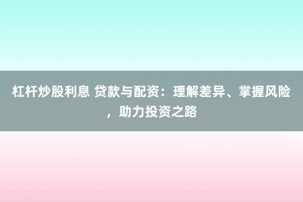 杠杆炒股利息 贷款与配资：理解差异、掌握风险，助力投资之路