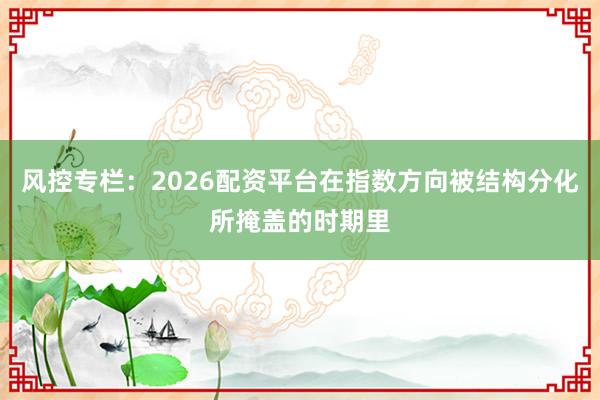 风控专栏：2026配资平台在指数方向被结构分化所掩盖的时期里